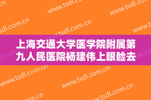 上海交通大学医学院附属第九人民医院杨建伟上眼睑去脂价格?可靠吗?