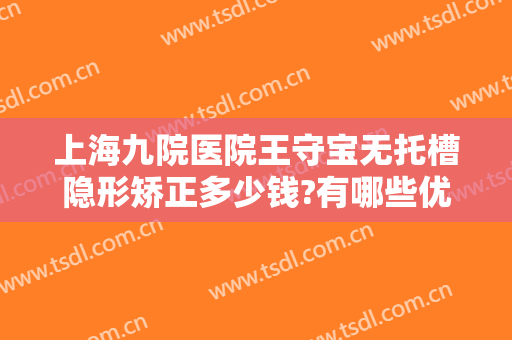 上海九院医院王守宝无托槽隐形矫正多少钱?有哪些优势?