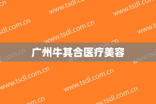 广州牛其合医疗美容
