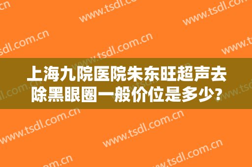 上海九院医院朱东旺超声去除黑眼圈一般价位是多少?需要多久恢复?