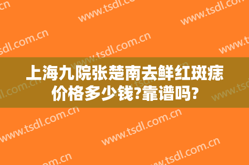 上海九院张楚南去鲜红斑痣价格多少钱?靠谱吗?