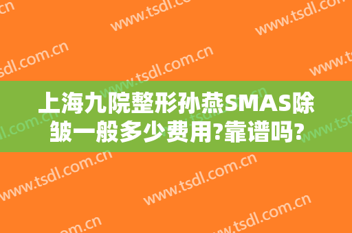 上海九院整形孙燕SMAS除皱一般多少费用?靠谱吗?