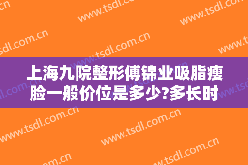 上海九院整形傅锦业吸脂瘦脸一般价位是多少?多长时间恢复?