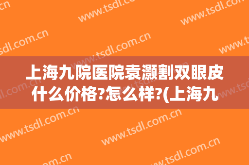 上海九院医院袁灏割双眼皮什么价格?怎么样?(上海九院割双眼皮价位)