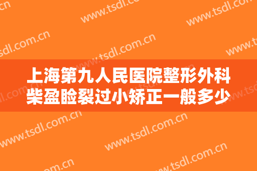 上海第九人民医院整形外科柴盈睑裂过小矫正一般多少费用?好不好?