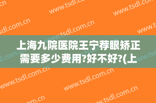 上海九院医院王宁荐眼矫正需要多少费用?好不好?(上海第九人民医院矫正需要多少钱)
