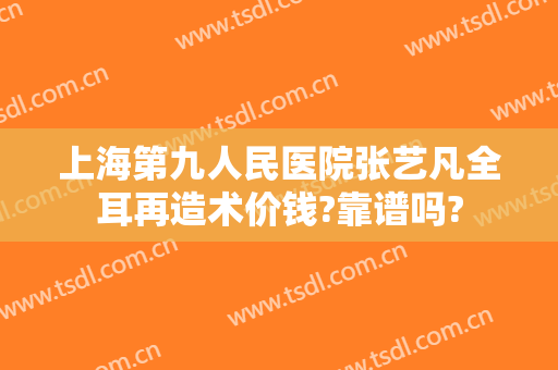 上海第九人民医院张艺凡全耳再造术价钱?靠谱吗?