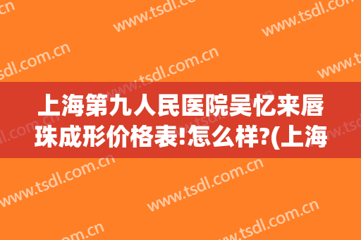 上海第九人民医院吴忆来唇珠成形价格表!怎么样?(上海九院唇部整形价格)