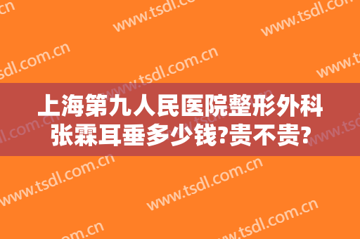 上海第九人民医院整形外科张霖耳垂多少钱?贵不贵?