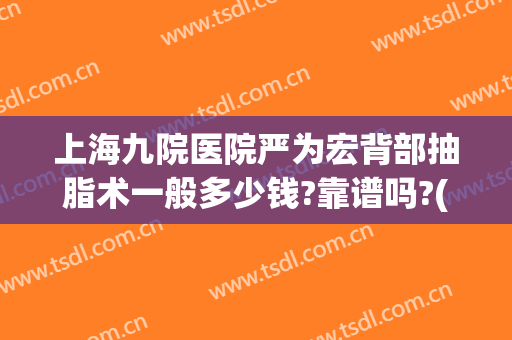 上海九院医院严为宏背部抽脂术一般多少钱?靠谱吗?(上海九院吸脂费用)