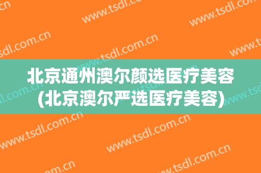 北京通州澳尔颜选医疗美容(北京澳尔严选医疗美容)