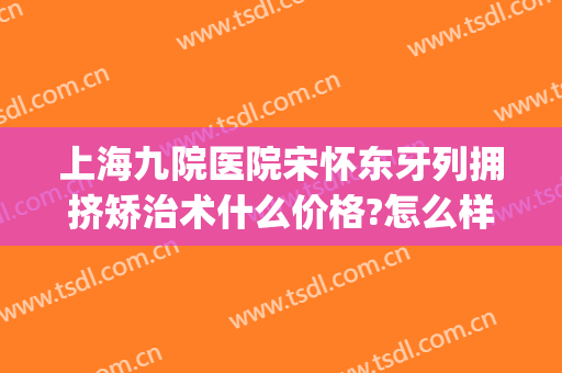 上海九院医院宋怀东牙列拥挤矫治术什么价格?怎么样?(上海九院牙齿矫正专家)