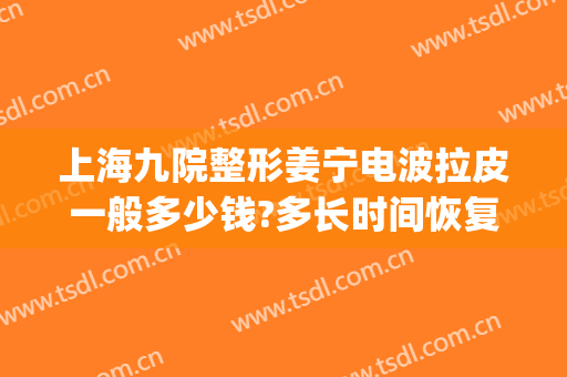 上海九院整形姜宁电波拉皮一般多少钱?多长时间恢复?(上海九院做拉皮谁比较好)