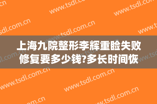 上海九院整形李辉重睑失败修复要多少钱?多长时间恢复?(上海九院疤痕整形医院)