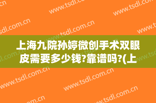 上海九院孙婷微创手术双眼皮需要多少钱?靠谱吗?(上海九院双眼皮手术费)