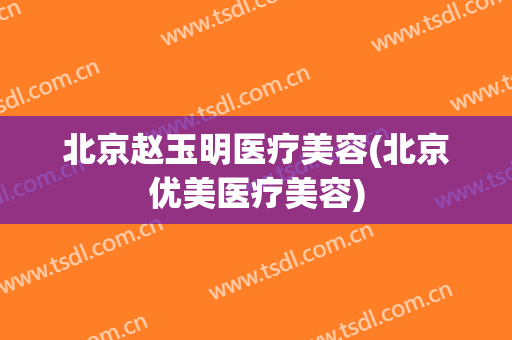 北京赵玉明医疗美容(北京优美医疗美容)
