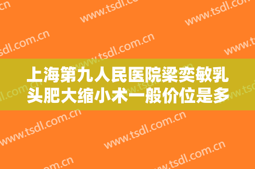 上海第九人民医院梁奕敏乳头肥大缩小术一般价位是多少?怎么样?