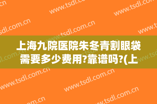 上海九院医院朱冬青割眼袋需要多少费用?靠谱吗?(上海九院眼睛整形大约多少钱)