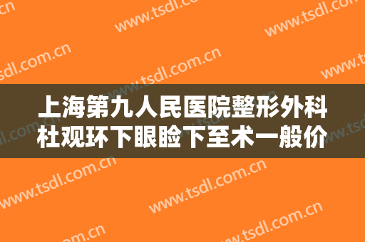 上海第九人民医院整形外科杜观环下眼睑下至术一般价位是多少?好不好?
