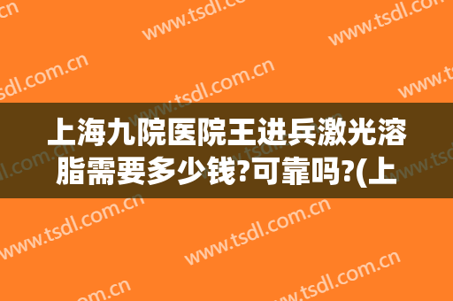 上海九院医院王进兵激光溶脂需要多少钱?可靠吗?(上海九院冷冻溶脂)