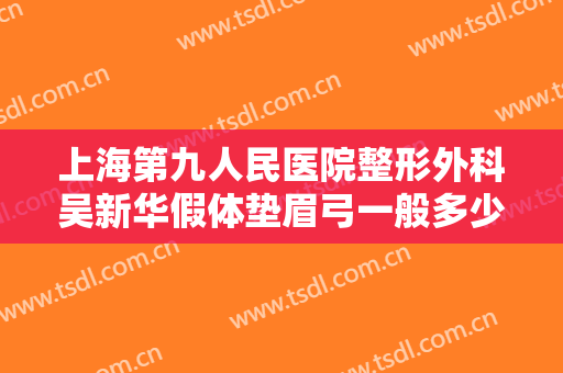 上海第九人民医院整形外科吴新华假体垫眉弓一般多少钱?需要多久恢复?