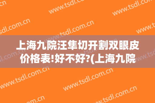 上海九院汪隼切开割双眼皮价格表!好不好?(上海九院割双眼皮价目表)