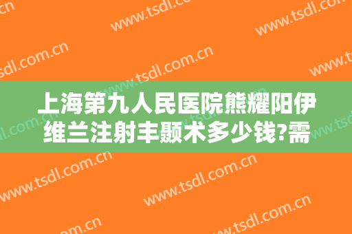上海第九人民医院熊耀阳伊维兰注射丰颞术多少钱?需要多久恢复?