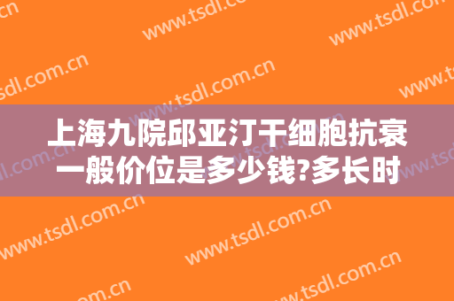 上海九院邱亚汀干细胞抗衰一般价位是多少钱?多长时间恢复?