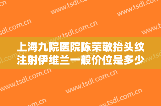 上海九院医院陈荣敬抬头纹注射伊维兰一般价位是多少费用?效果怎么样?