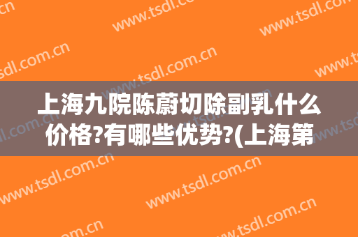 上海九院陈蔚切除副乳什么价格?有哪些优势?(上海第九人民医院切除副乳)
