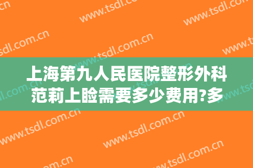 上海第九人民医院整形外科范莉上睑需要多少费用?多长时间恢复?(上海九院上睑下垂手术多少钱)
