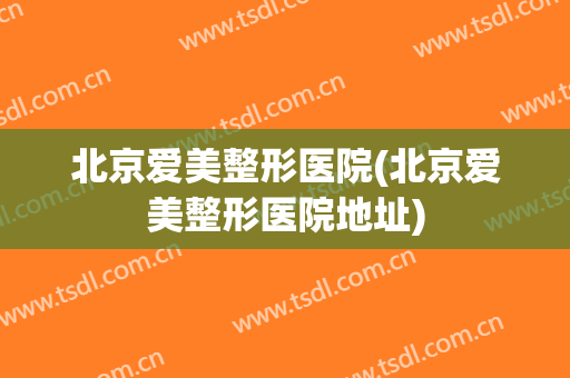 北京爱美整形医院(北京爱美整形医院地址)
