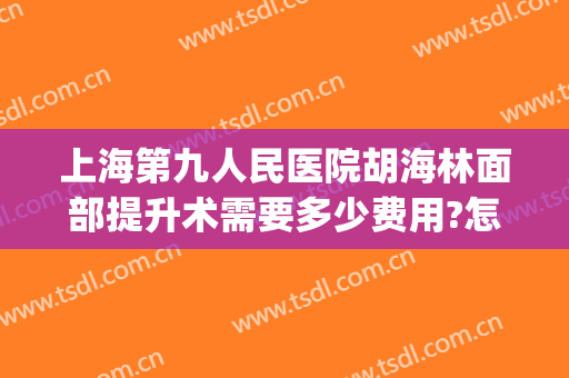 上海第九人民医院胡海林面部提升术需要多少费用?怎么样?(上海九院面部提升价格)
