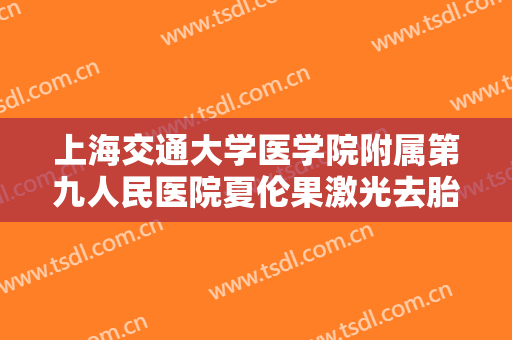 上海交通大学医学院附属第九人民医院夏伦果激光去胎记要多少钱?需要多久恢复?
