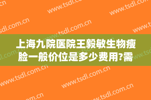 上海九院医院王毅敏生物瘦脸一般价位是多少费用?需要多久恢复?(九院王毅敏双眼皮价格)