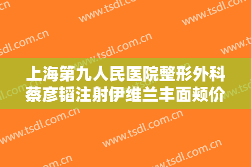 上海第九人民医院整形外科蔡彦韬注射伊维兰丰面颊价格?多长时间恢复?