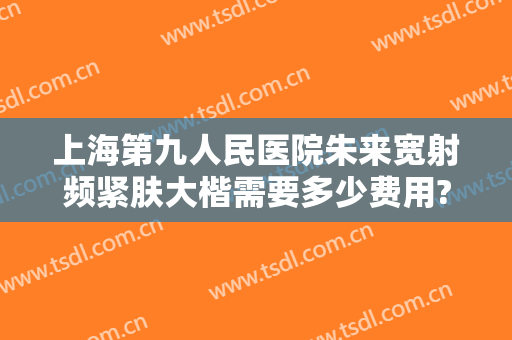 上海第九人民医院朱来宽射频紧肤大楷需要多少费用?多长时间恢复?