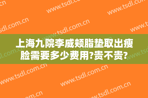 上海九院李威颊脂垫取出瘦脸需要多少费用?贵不贵?