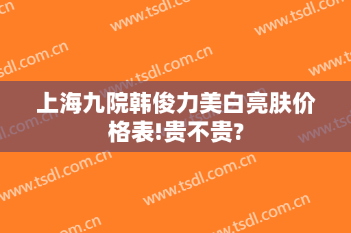 上海九院韩俊力美白亮肤价格表!贵不贵?