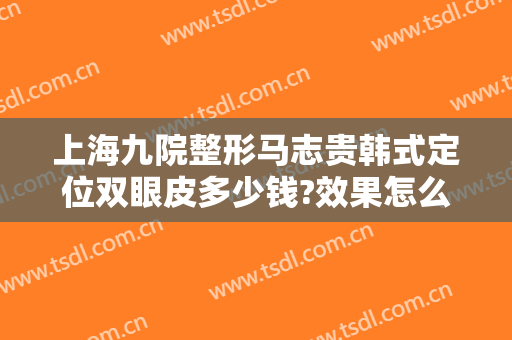 上海九院整形马志贵韩式定位双眼皮多少钱?效果怎么样?