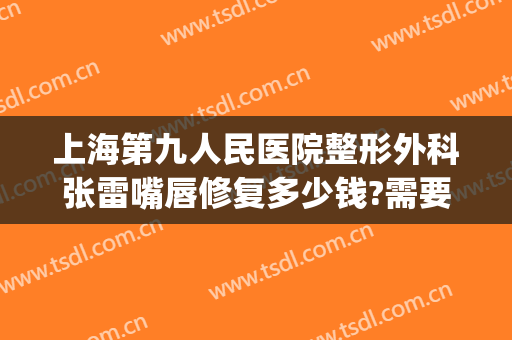 上海第九人民医院整形外科张雷嘴唇修复多少钱?需要多久恢复?(上海九院嘴角凹陷疤痕修复价格)