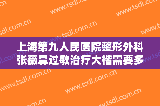 上海第九人民医院整形外科张薇鼻过敏治疗大楷需要多少费用?靠谱吗?