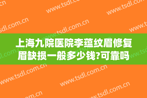上海九院医院李蕴纹眉修复眉缺损一般多少钱?可靠吗?(上海九院纹眉毛价目表)