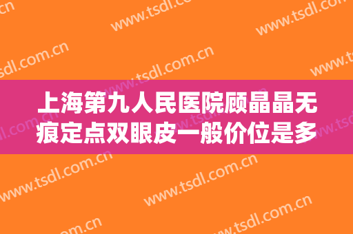 上海第九人民医院顾晶晶无痕定点双眼皮一般价位是多少钱?好不好?(上海九院苏薇洁割双眼皮费用)