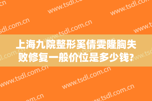 上海九院整形奚倩雯隆胸失败修复一般价位是多少钱?贵不贵?(上海九院假体隆胸口碑最好的医生)
