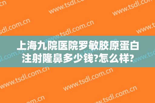上海九院医院罗敏胶原蛋白注射隆鼻多少钱?怎么样?
