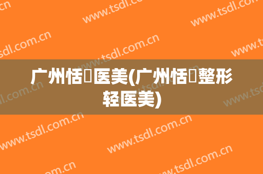 广州恬媄医美(广州恬媄整形轻医美)