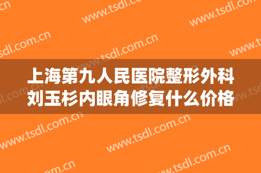 上海第九人民医院整形外科刘玉杉内眼角修复什么价格?靠谱吗?(上海第九人民医院眼部整形价格)