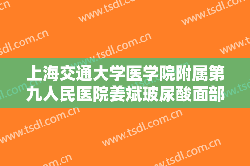 上海交通大学医学院附属第九人民医院姜斌玻尿酸面部填充价钱?可靠吗?