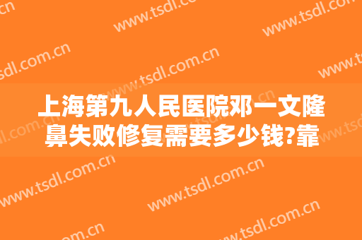 上海第九人民医院邓一文隆鼻失败修复需要多少钱?靠谱吗?